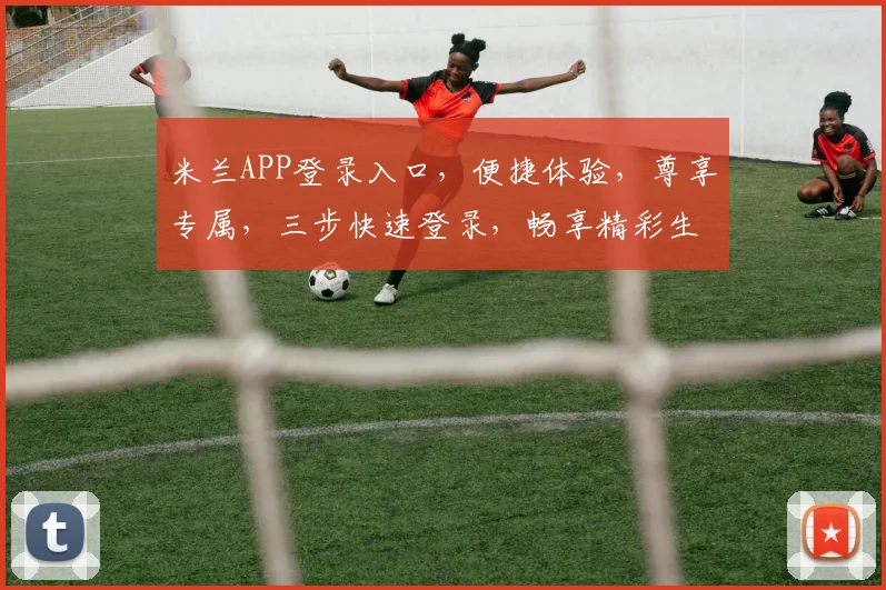 米兰APP登录入口，便捷体验，尊享专属，三步快速登录，畅享精彩生活，轻松触达