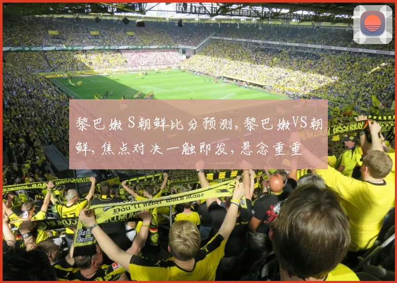 黎巴嫩 S朝鲜比分预测,黎巴嫩VS朝鲜,焦点对决一触即发,悬念重重