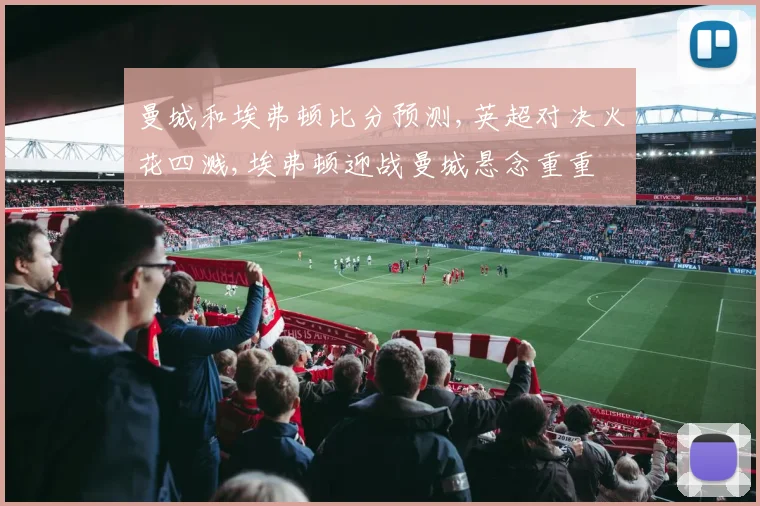 曼城和埃弗顿比分预测,英超对决火花四溅,埃弗顿迎战曼城悬念重重