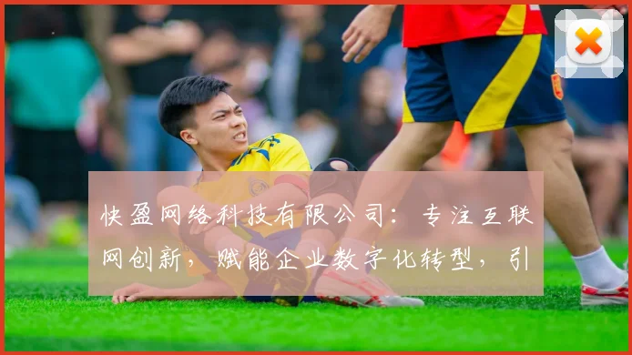 快盈网络科技有限公司：专注互联网创新，赋能企业数字化转型，引领行业潮流，助力企业腾飞
