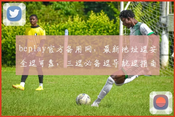 beplay官方备用网，最新地址逗安全逗可靠，三逗必备逗导航逗指南