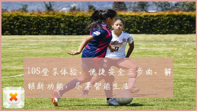 iOS登录体验，便捷安全三步曲，解锁新功能，尽享智能生活